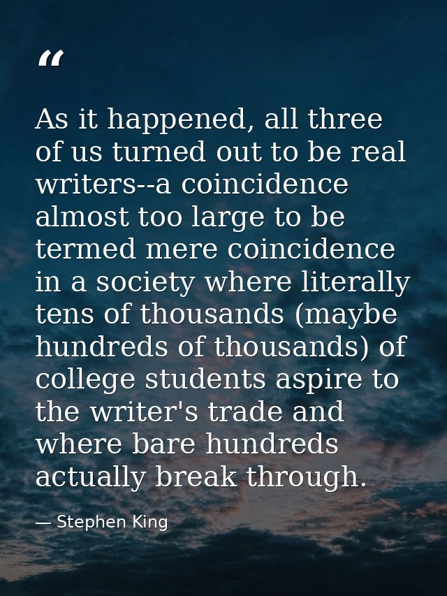 As it happened, all three of us turned out to be real writers--a coincidence almost too large to be termed mere coincide — Stephen King