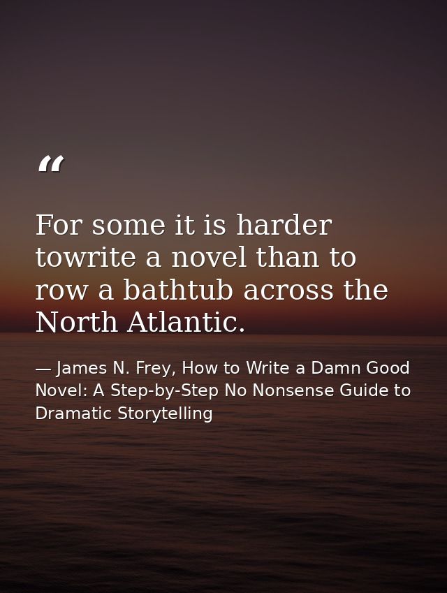 For some it is harder towrite a novel than to row a bathtub across the North Atlantic. — James N. Frey, How to Write a Damn Good Novel: A Step-by-Step No Nonsense Guide to Dramatic Storytelling