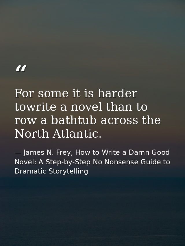 For some it is harder towrite a novel than to row a bathtub across the North Atlantic. — James N. Frey, How to Write a Damn Good Novel: A Step-by-Step No Nonsense Guide to Dramatic Storytelling