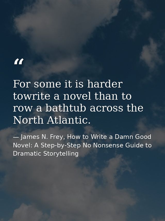 For some it is harder towrite a novel than to row a bathtub across the North Atlantic. — James N. Frey, How to Write a Damn Good Novel: A Step-by-Step No Nonsense Guide to Dramatic Storytelling