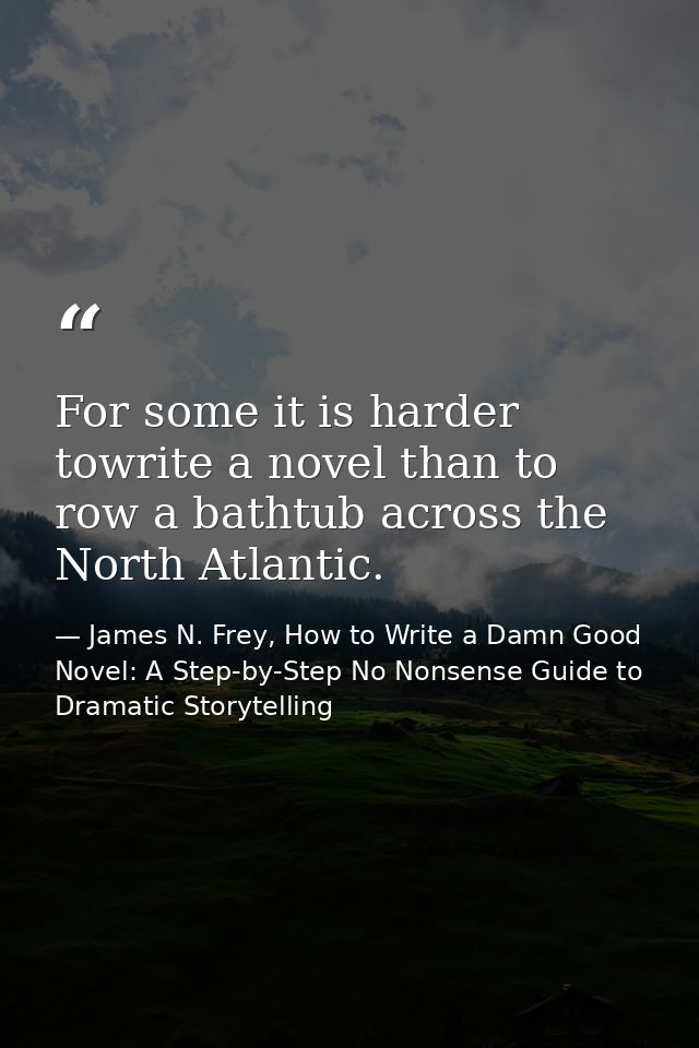 For some it is harder towrite a novel than to row a bathtub across the North Atlantic. — James N. Frey, How to Write a Damn Good Novel: A Step-by-Step No Nonsense Guide to Dramatic Storytelling