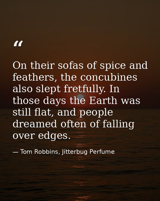 On their sofas of spice and feathers, the concubines also slept fretfully. In those days the Earth was still flat, and p — Tom Robbins, Jitterbug Perfume