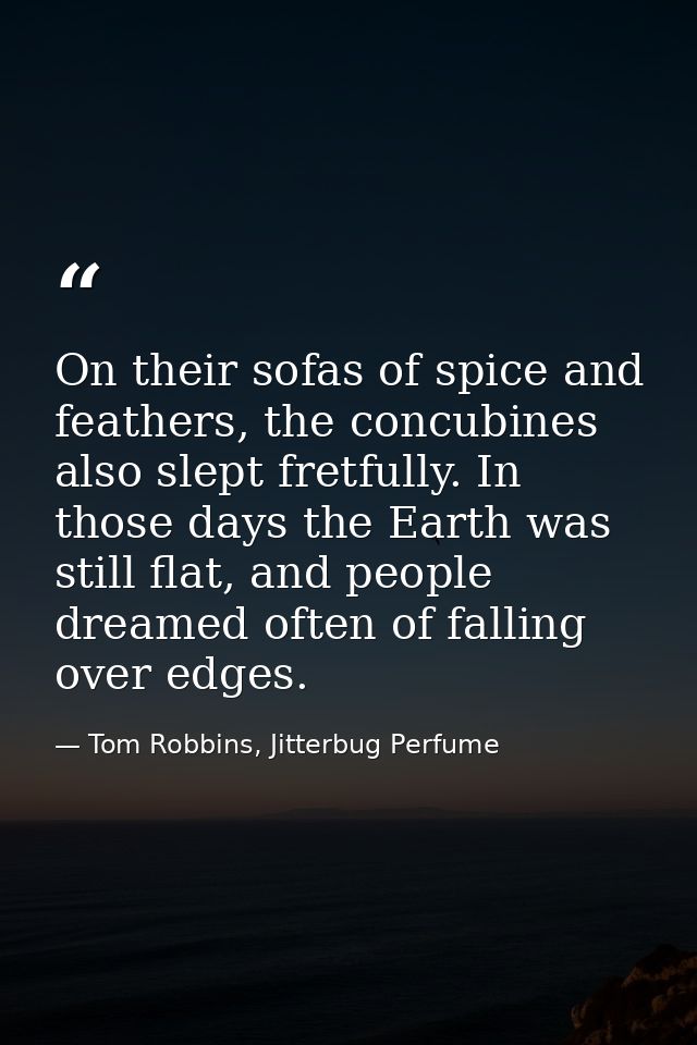 On their sofas of spice and feathers, the concubines also slept fretfully. In those days the Earth was still flat, and p — Tom Robbins, Jitterbug Perfume