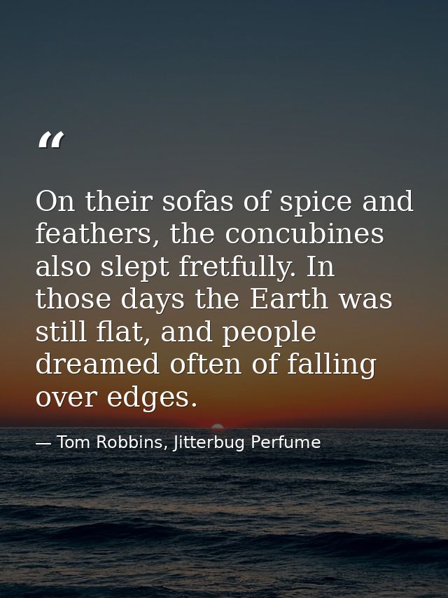 On their sofas of spice and feathers, the concubines also slept fretfully. In those days the Earth was still flat, and p — Tom Robbins, Jitterbug Perfume