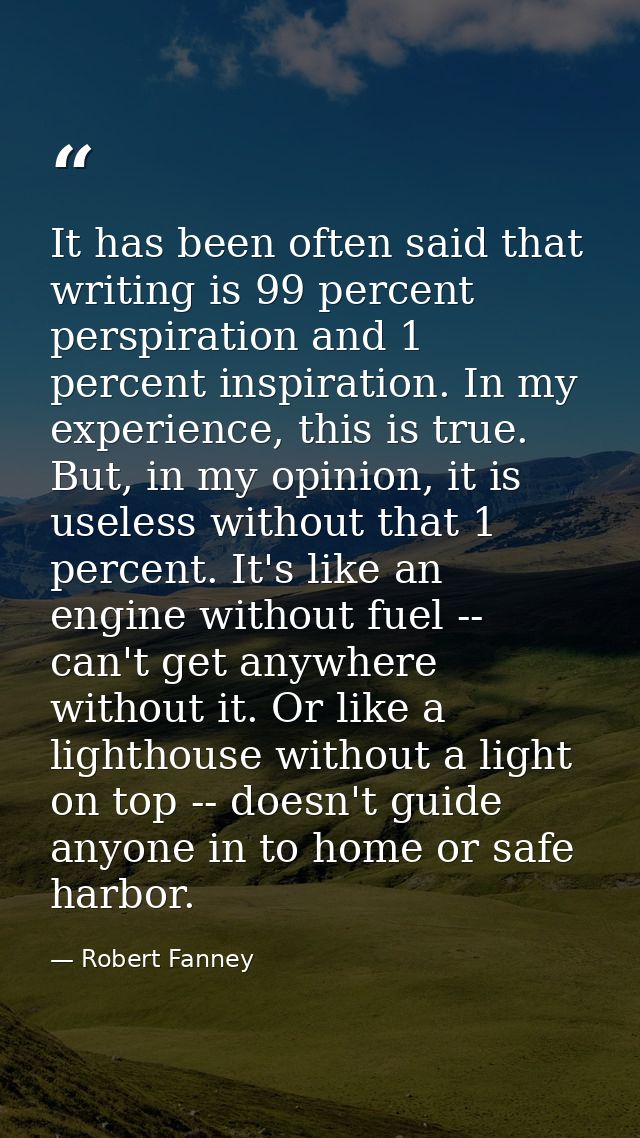 It has been often said that writing is 99 percent perspiration and 1 percent inspiration. In my experience, this is true — Robert Fanney