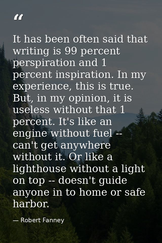 It has been often said that writing is 99 percent perspiration and 1 percent inspiration. In my experience, this is true — Robert Fanney