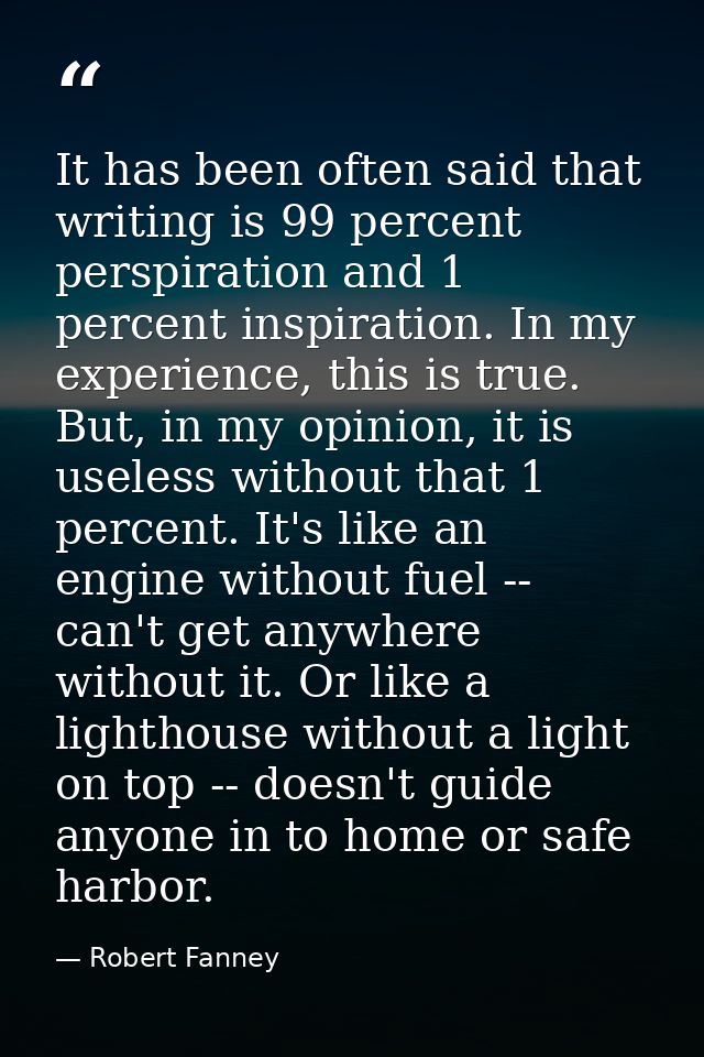It has been often said that writing is 99 percent perspiration and 1 percent inspiration. In my experience, this is true — Robert Fanney