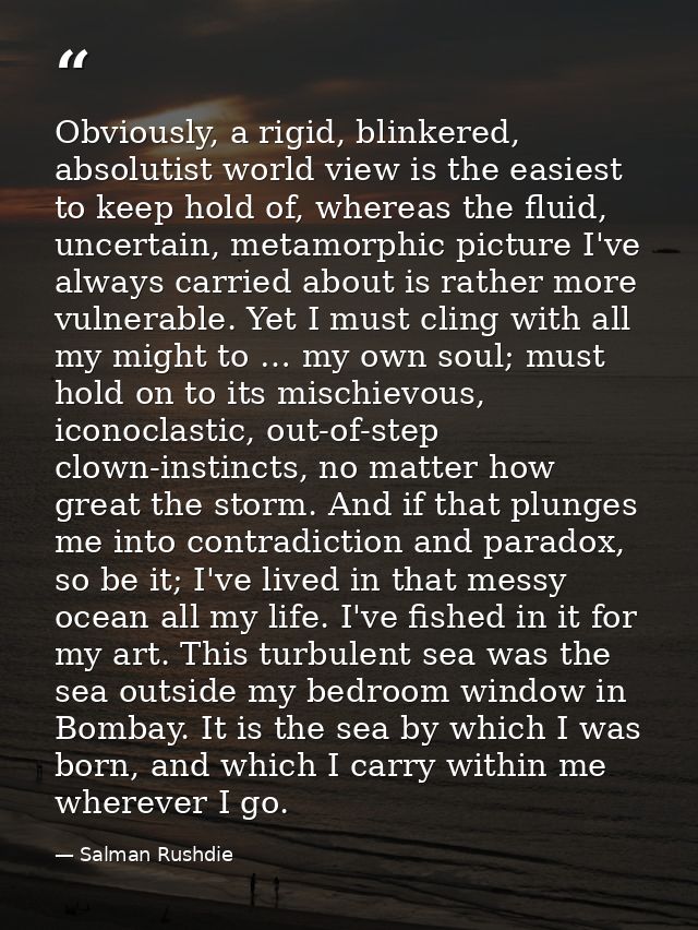 Obviously, a rigid, blinkered, absolutist world view is the easiest to keep hold of, whereas the fluid, uncertain, metam — Salman Rushdie