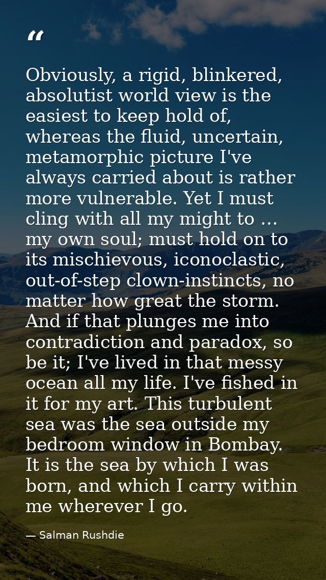 Obviously, a rigid, blinkered, absolutist world view is the easiest to keep hold of, whereas the fluid, uncertain, metam — Salman Rushdie
