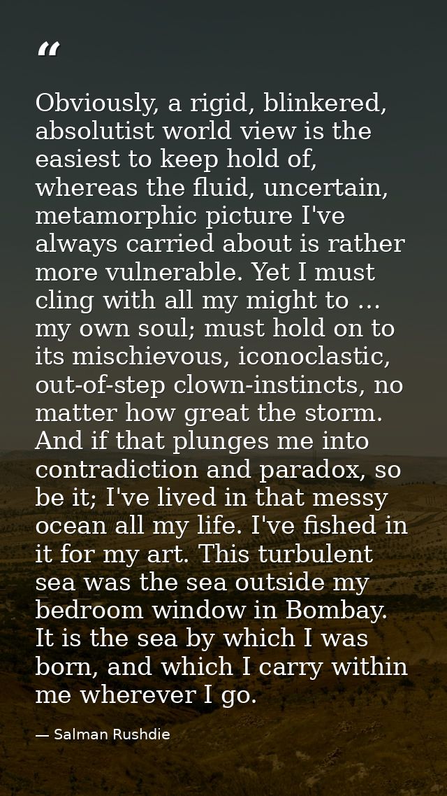 Obviously, a rigid, blinkered, absolutist world view is the easiest to keep hold of, whereas the fluid, uncertain, metam — Salman Rushdie
