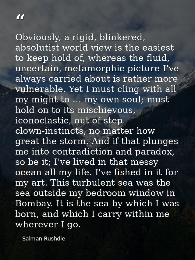 Obviously, a rigid, blinkered, absolutist world view is the easiest to keep hold of, whereas the fluid, uncertain, metam — Salman Rushdie