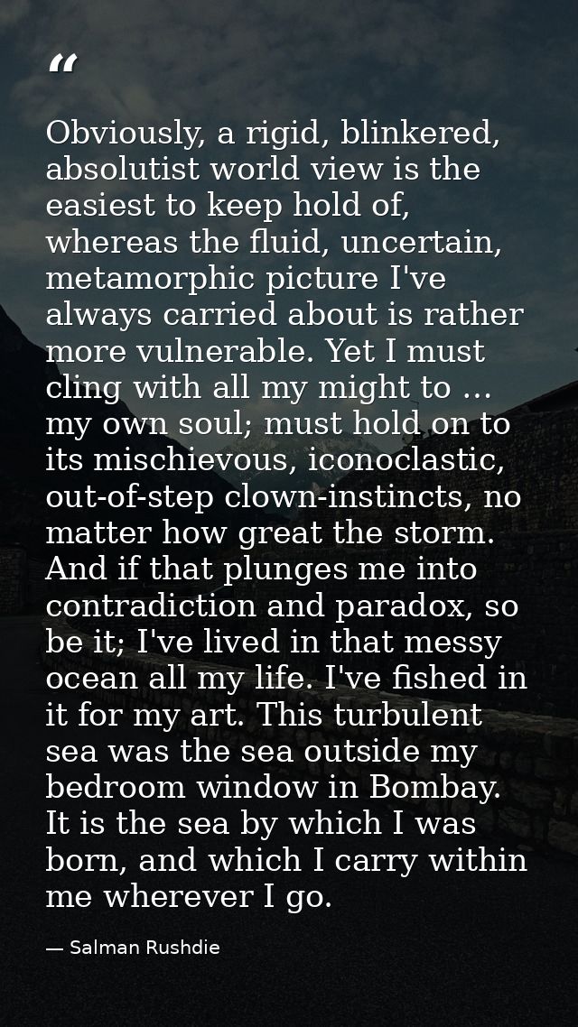 Obviously, a rigid, blinkered, absolutist world view is the easiest to keep hold of, whereas the fluid, uncertain, metam — Salman Rushdie