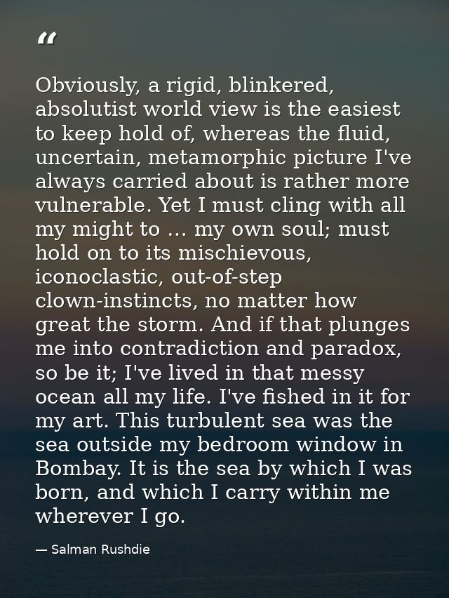 Obviously, a rigid, blinkered, absolutist world view is the easiest to keep hold of, whereas the fluid, uncertain, metam — Salman Rushdie