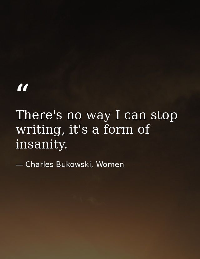 There's no way I can stop writing, it's a form of insanity. — Charles Bukowski, Women