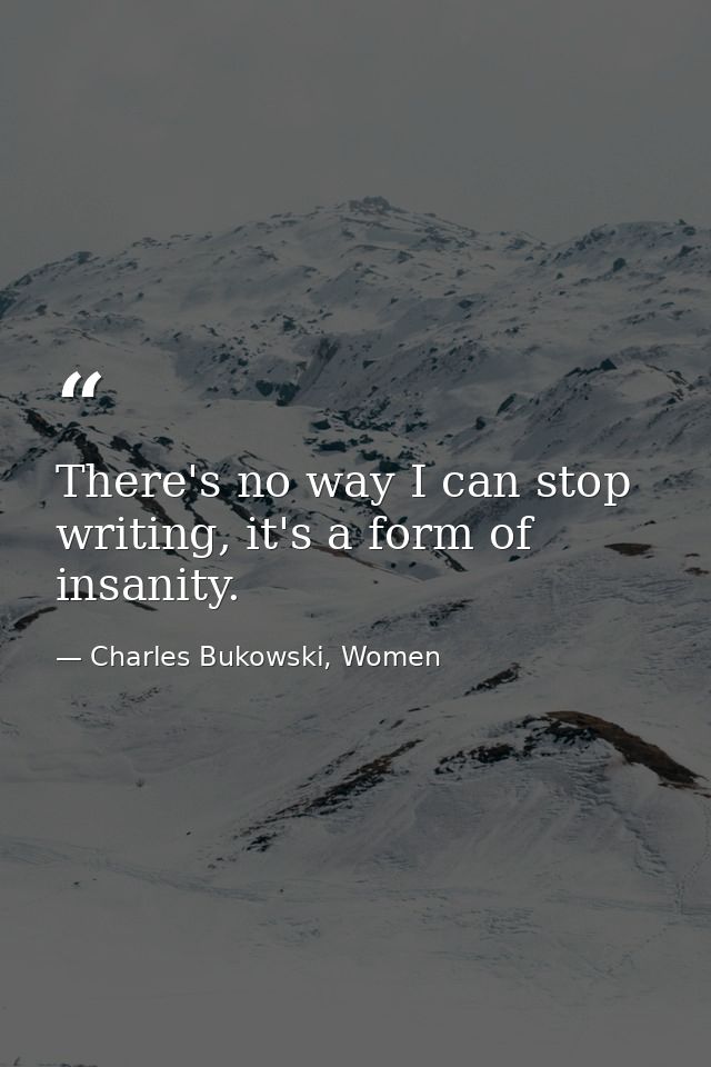 There's no way I can stop writing, it's a form of insanity. — Charles Bukowski, Women
