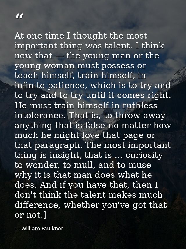 At one time I thought the most important thing was talent. I think now that — the young man or the young woman must poss — William Faulkner