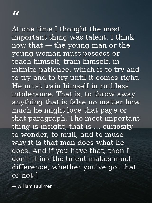 At one time I thought the most important thing was talent. I think now that — the young man or the young woman must poss — William Faulkner