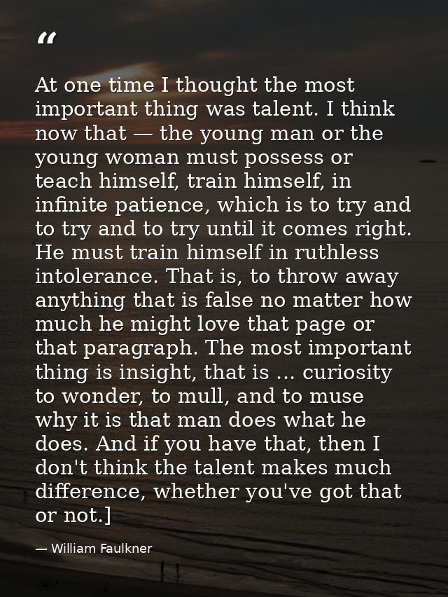 At one time I thought the most important thing was talent. I think now that — the young man or the young woman must poss — William Faulkner