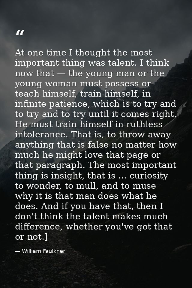 At one time I thought the most important thing was talent. I think now that — the young man or the young woman must poss — William Faulkner