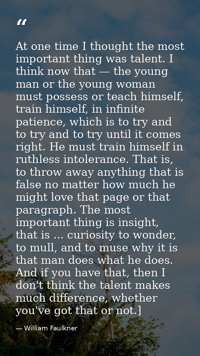At one time I thought the most important thing was talent. I think now that — the young man or the young woman must poss — William Faulkner