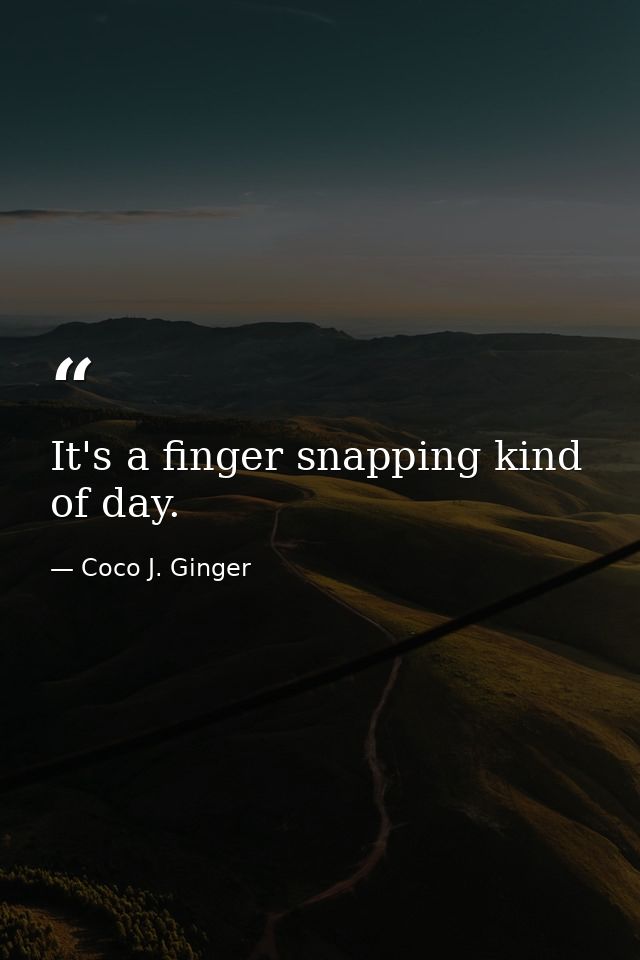 It's a finger snapping kind of day. — Coco J. Ginger