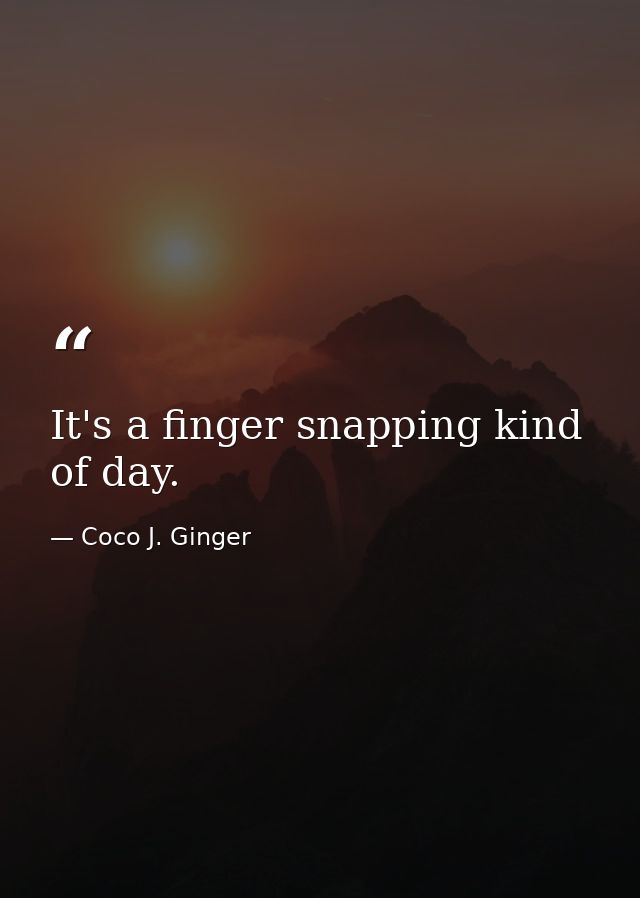 It's a finger snapping kind of day. — Coco J. Ginger