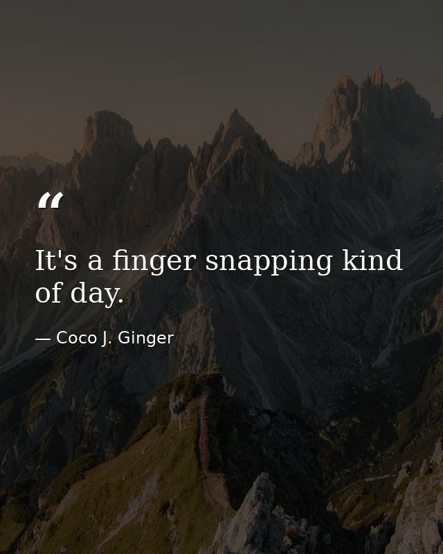 It's a finger snapping kind of day. — Coco J. Ginger