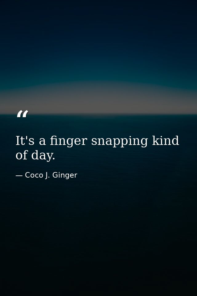 It's a finger snapping kind of day. — Coco J. Ginger