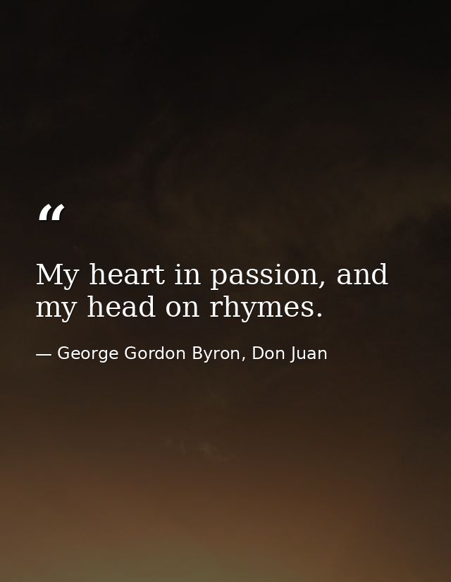 My heart in passion, and my head on rhymes. — George Gordon Byron, Don Juan