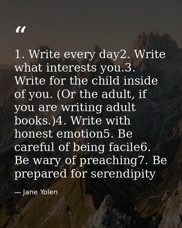 1. Write every day2. Write what interests you.3. Write for the child inside of you. (Or the adult, if you are writing ad — Jane Yolen