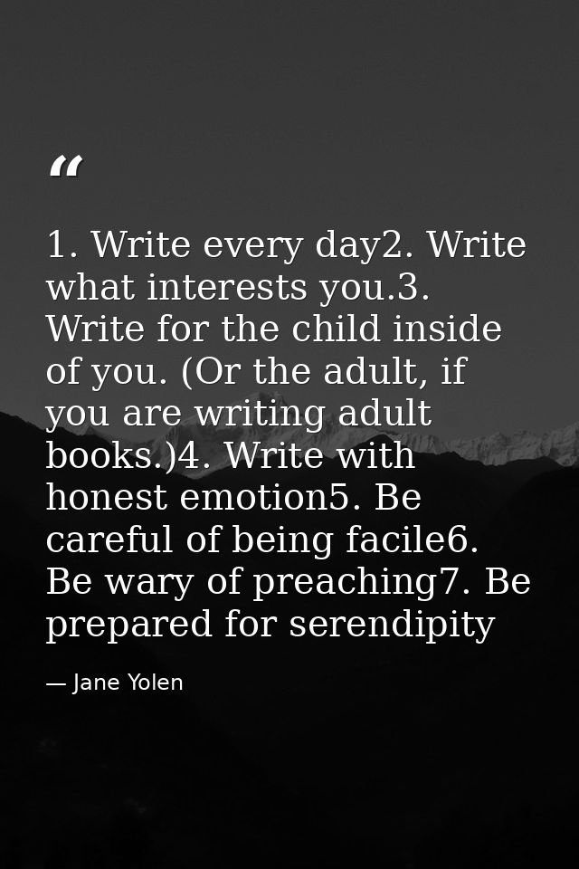 1. Write every day2. Write what interests you.3. Write for the child inside of you. (Or the adult, if you are writing ad — Jane Yolen