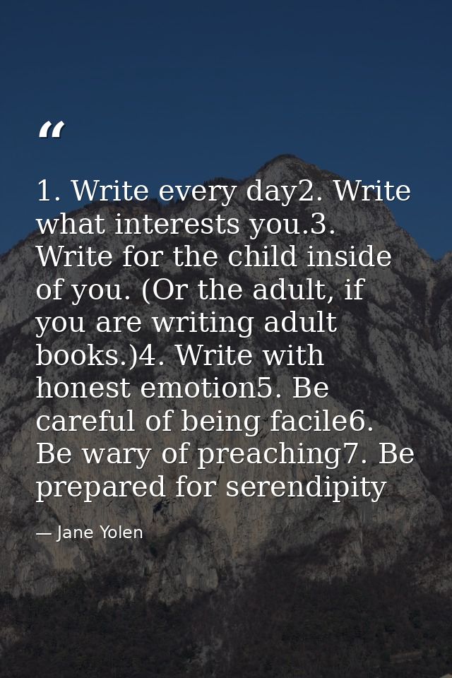 1. Write every day2. Write what interests you.3. Write for the child inside of you. (Or the adult, if you are writing ad — Jane Yolen