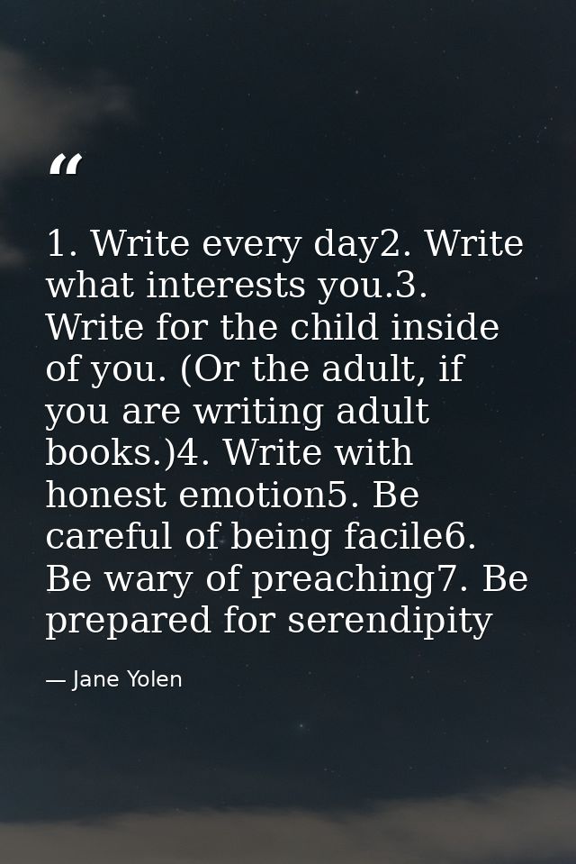 1. Write every day2. Write what interests you.3. Write for the child inside of you. (Or the adult, if you are writing ad — Jane Yolen