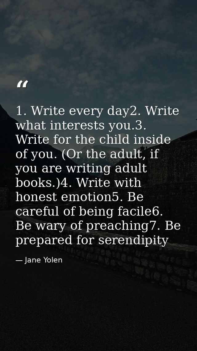 1. Write every day2. Write what interests you.3. Write for the child inside of you. (Or the adult, if you are writing ad — Jane Yolen