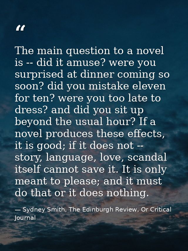 The main question to a novel is -- did it amuse? were you surprised at dinner coming so soon? did you mistake eleven for — Sydney Smith, The Edinburgh Review, Or Critical Journal