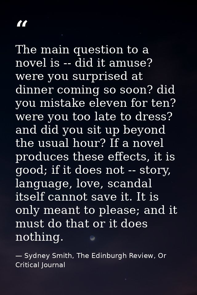 The main question to a novel is -- did it amuse? were you surprised at dinner coming so soon? did you mistake eleven for — Sydney Smith, The Edinburgh Review, Or Critical Journal