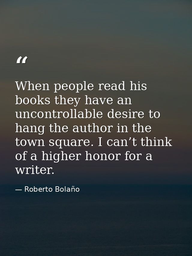 When people read his books they have an uncontrollable desire to hang the author in the town square. I can’t think of a  — Roberto Bolaño