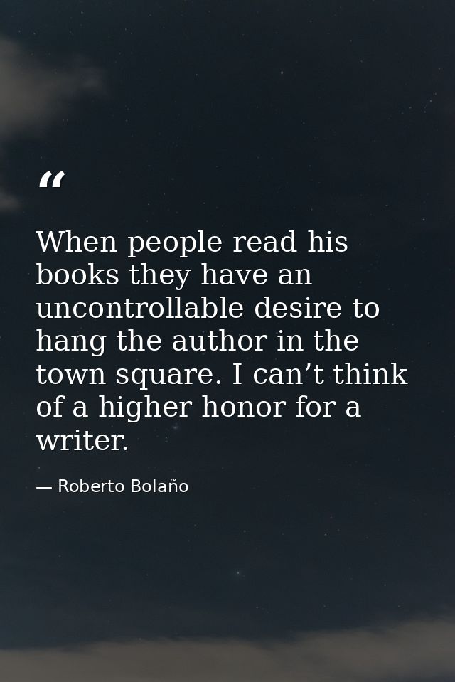 When people read his books they have an uncontrollable desire to hang the author in the town square. I can’t think of a  — Roberto Bolaño