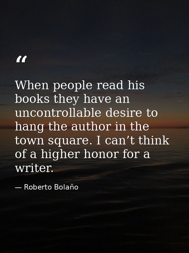 When people read his books they have an uncontrollable desire to hang the author in the town square. I can’t think of a  — Roberto Bolaño
