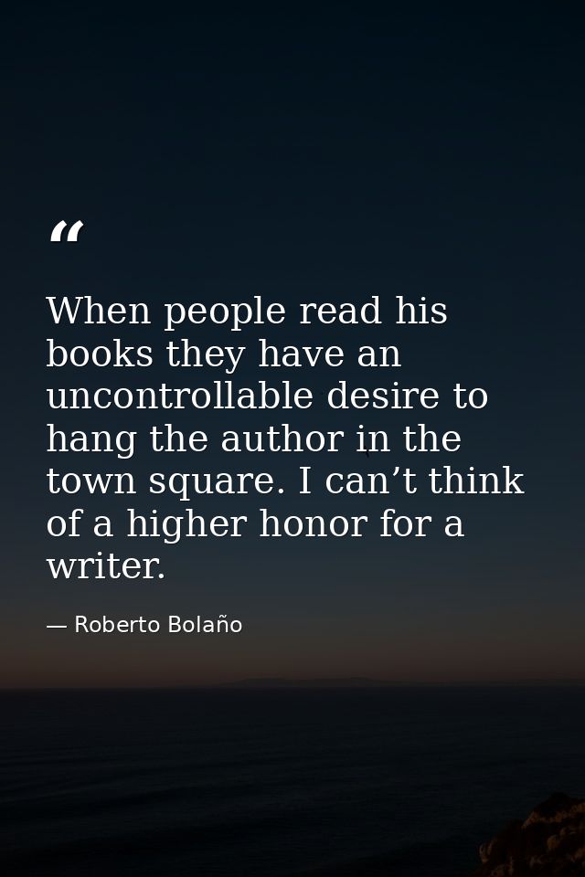 When people read his books they have an uncontrollable desire to hang the author in the town square. I can’t think of a  — Roberto Bolaño