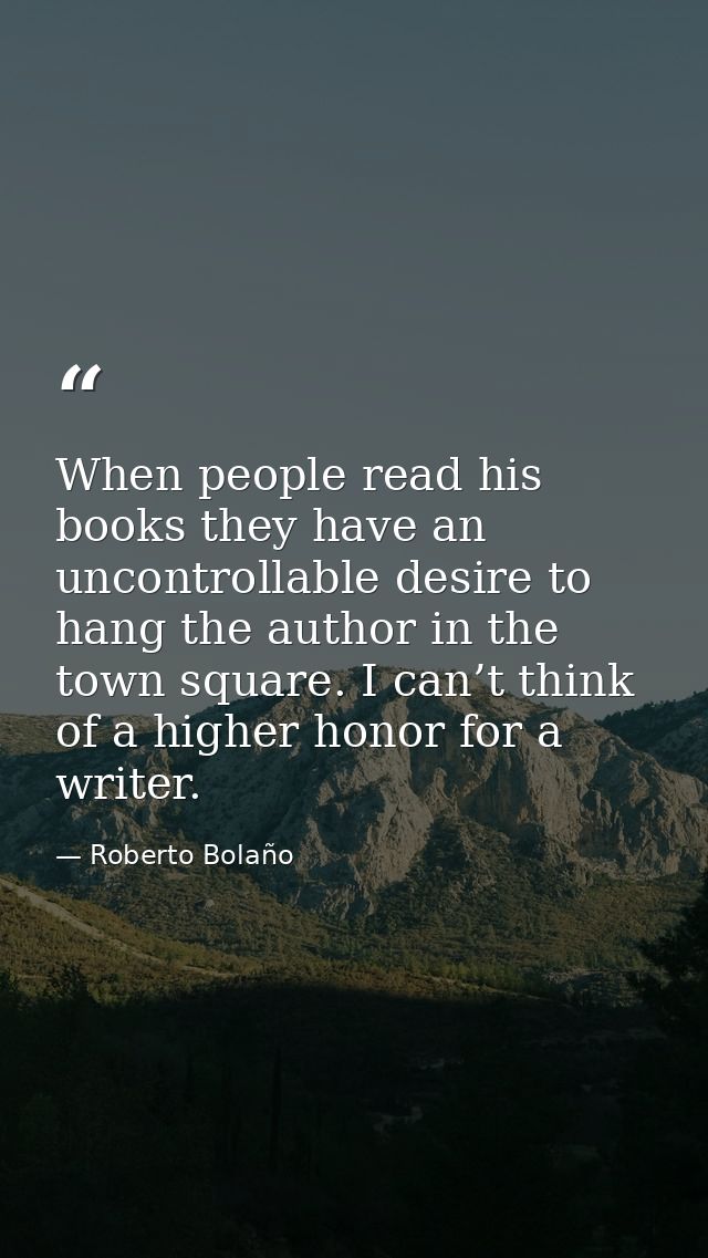 When people read his books they have an uncontrollable desire to hang the author in the town square. I can’t think of a  — Roberto Bolaño