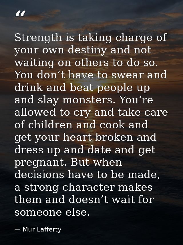 Strength is taking charge of your own destiny and not waiting on others to do so. You don’t have to swear and drink and  — Mur Lafferty