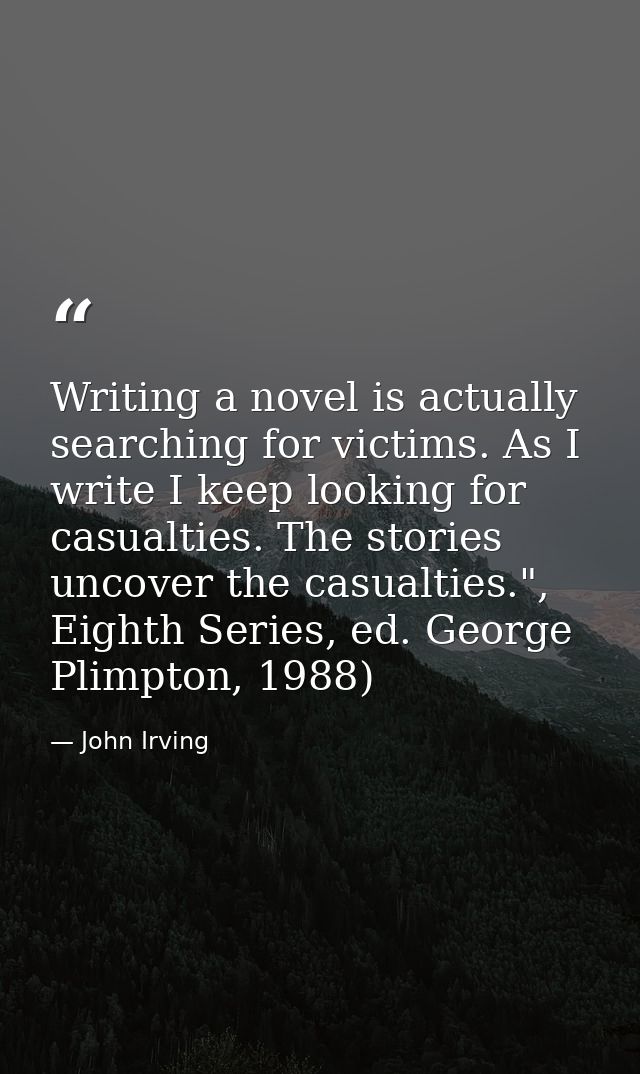 Writing a novel is actually searching for victims. As I write I keep looking for casualties. The stories uncover the cas — John Irving