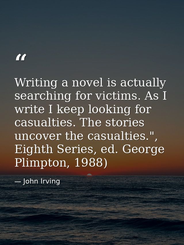 Writing a novel is actually searching for victims. As I write I keep looking for casualties. The stories uncover the cas — John Irving