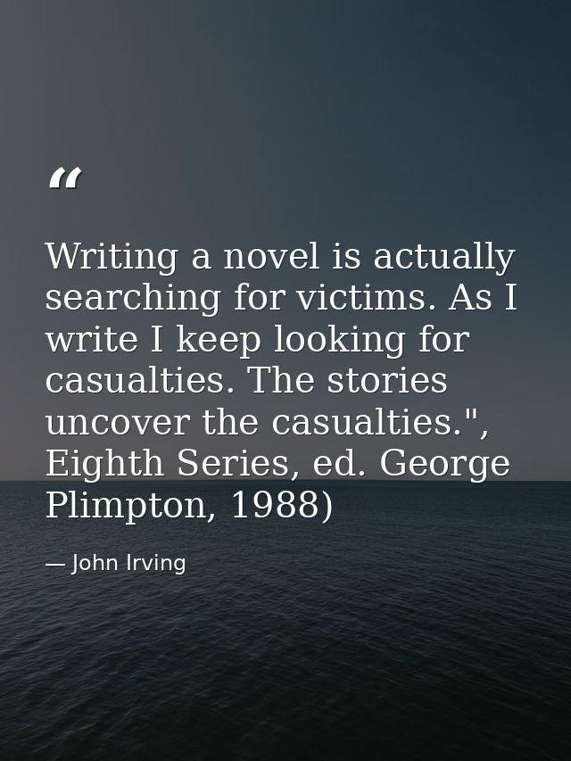 Writing a novel is actually searching for victims. As I write I keep looking for casualties. The stories uncover the cas — John Irving