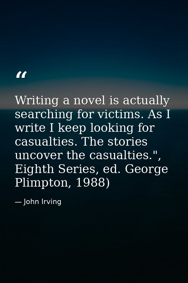 Writing a novel is actually searching for victims. As I write I keep looking for casualties. The stories uncover the cas — John Irving