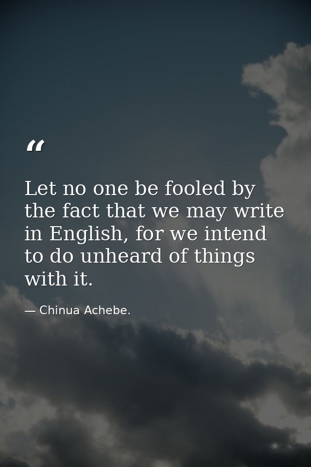 Let no one be fooled by the fact that we may write in English, for we intend to do unheard of things with it. — Chinua Achebe.