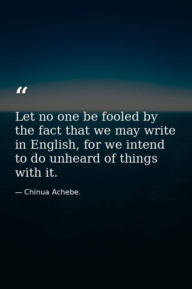 Let no one be fooled by the fact that we may write in English, for we intend to do unheard of things with it. — Chinua Achebe.