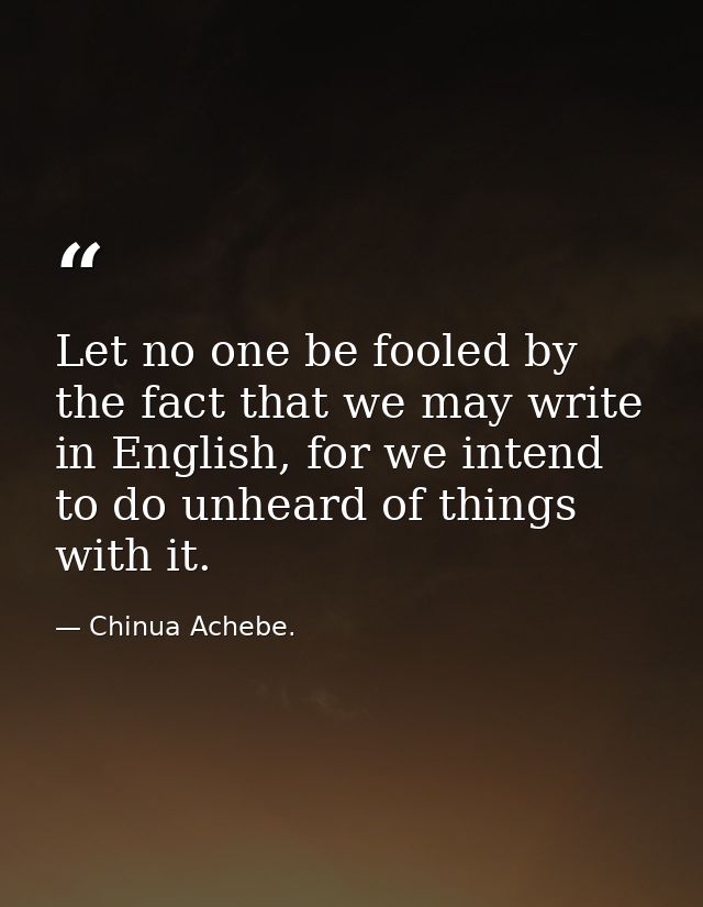 Let no one be fooled by the fact that we may write in English, for we intend to do unheard of things with it. — Chinua Achebe.