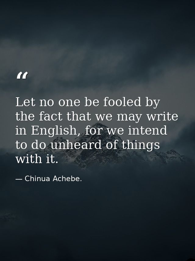 Let no one be fooled by the fact that we may write in English, for we intend to do unheard of things with it. — Chinua Achebe.